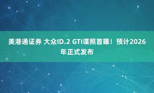 美港通证券 大众ID.2 GTI谍照首曝！预计2026年正式发布