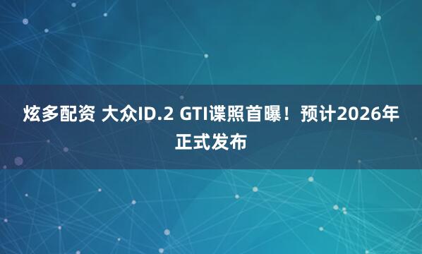 炫多配资 大众ID.2 GTI谍照首曝！预计2026年正式发布