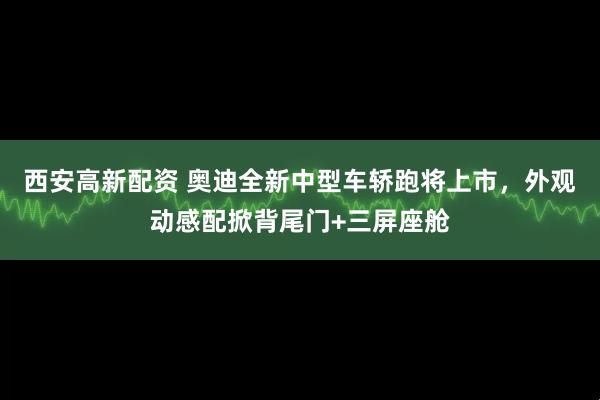 西安高新配资 奥迪全新中型车轿跑将上市，外观动感配掀背尾门+三屏座舱