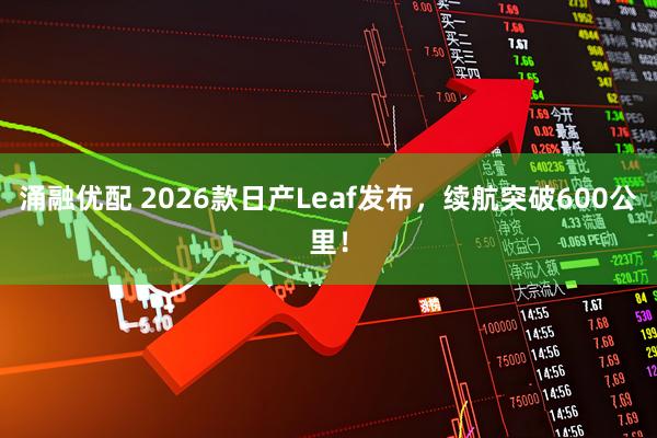 涌融优配 2026款日产Leaf发布，续航突破600公里！