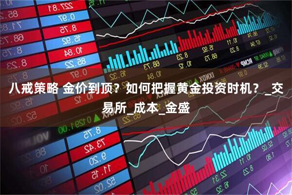 八戒策略 金价到顶？如何把握黄金投资时机？_交易所_成本_金盛