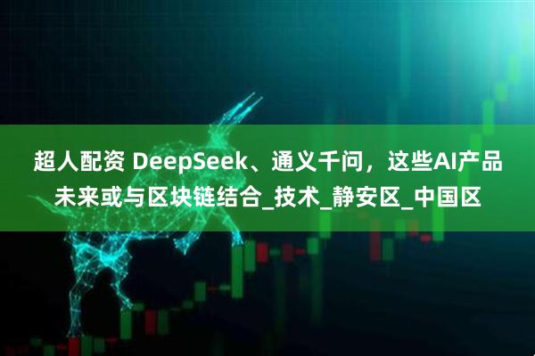 超人配资 DeepSeek、通义千问，这些AI产品未来或与区块链结合_技术_静安区_中国区