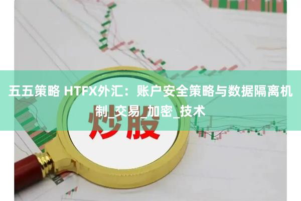 五五策略 HTFX外汇：账户安全策略与数据隔离机制_交易_加密_技术