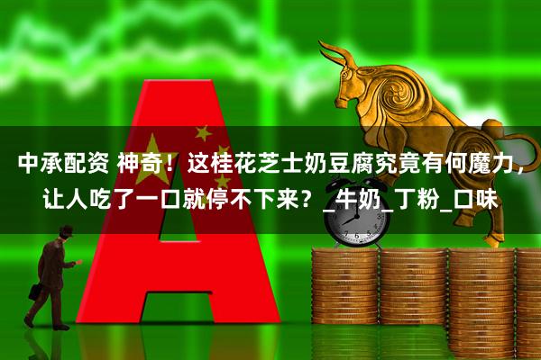中承配资 神奇！这桂花芝士奶豆腐究竟有何魔力，让人吃了一口就停不下来？_牛奶_丁粉_口味