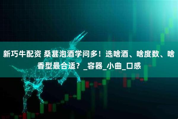 新巧牛配资 桑葚泡酒学问多！选啥酒、啥度数、啥香型最合适？_容器_小曲_口感