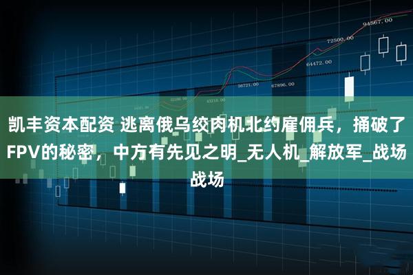 凯丰资本配资 逃离俄乌绞肉机北约雇佣兵，捅破了FPV的秘密，中方有先见之明_无人机_解放军_战场