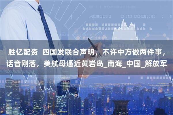 胜亿配资  四国发联合声明，不许中方做两件事，话音刚落，美航母逼近黄岩岛_南海_中国_解放军