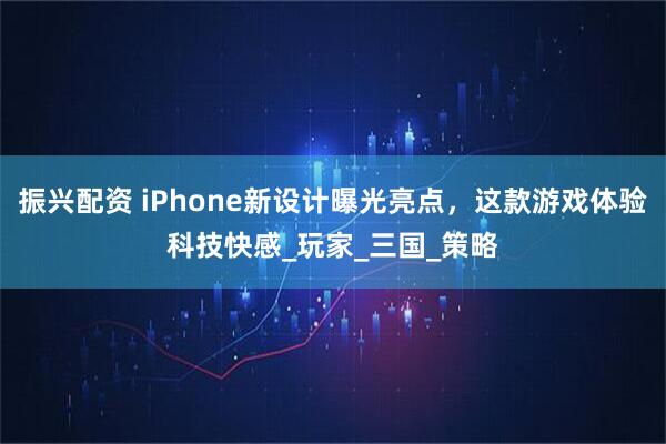振兴配资 iPhone新设计曝光亮点，这款游戏体验科技快感_玩家_三国_策略