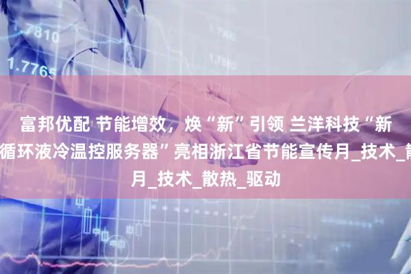 富邦优配 节能增效，焕“新”引领 兰洋科技“新型智驱自循环液冷温控服务器”亮相浙江省节能宣传月_技术_散热_驱动