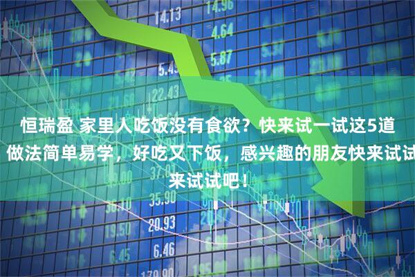 恒瑞盈 家里人吃饭没有食欲？快来试一试这5道菜，做法简单易学，好吃又下饭，感兴趣的朋友快来试试吧！