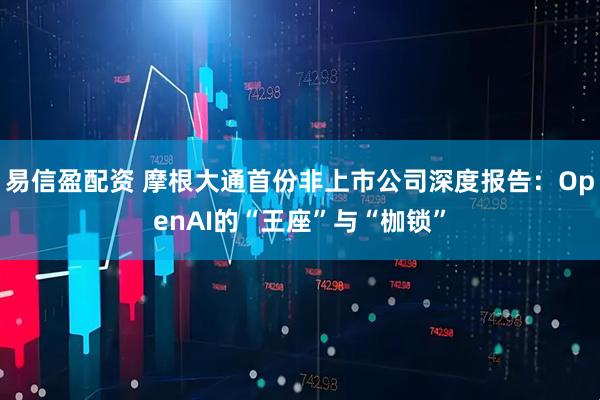 易信盈配资 摩根大通首份非上市公司深度报告：OpenAI的“王座”与“枷锁”