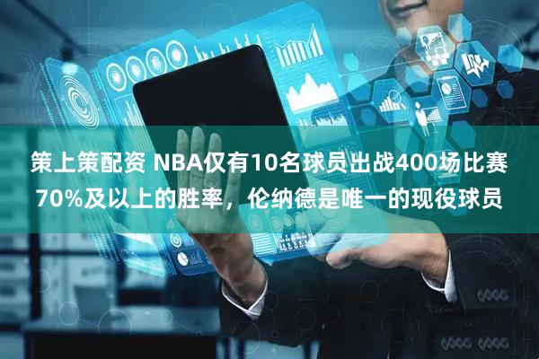 策上策配资 NBA仅有10名球员出战400场比赛70%及以上的胜率，伦纳德是唯一的现役球员