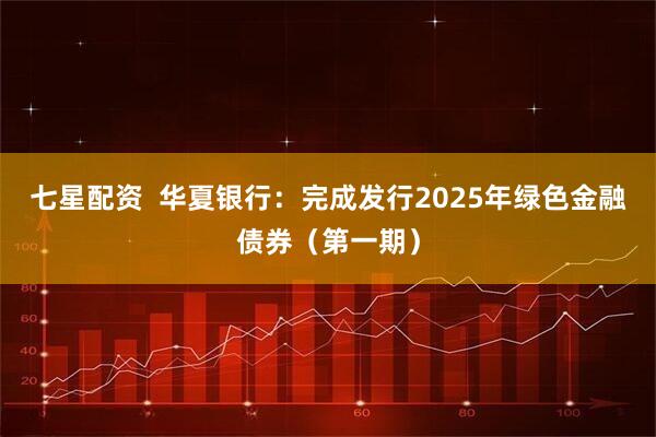 七星配资  华夏银行：完成发行2025年绿色金融债券（第一期）