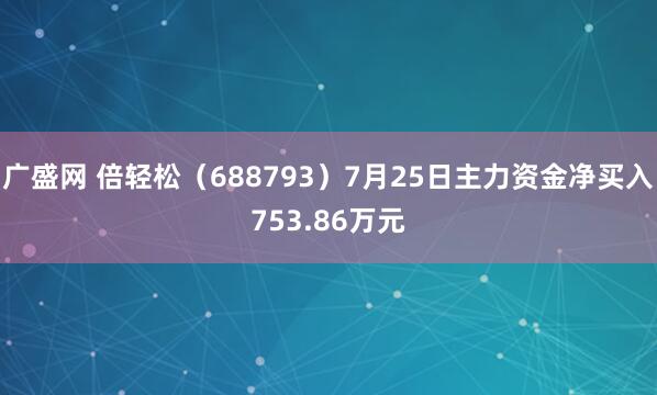 广盛网 倍轻松（688793）7月25日主力资金净买入753.86万元
