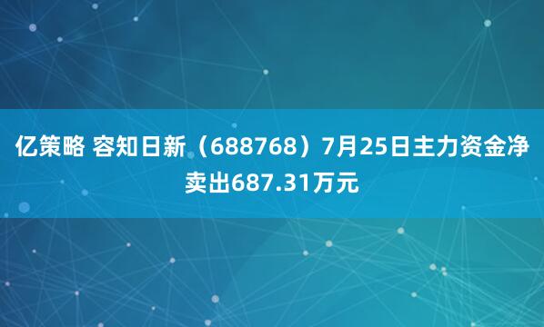 亿策略 容知日新（688768）7月25日主力资金净卖出687.31万元