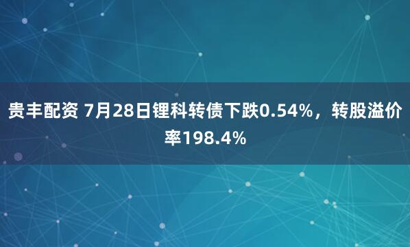 贵丰配资 7月28日锂科转债下跌0.54%，转股溢价率198.4%
