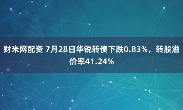 财米网配资 7月28日华锐转债下跌0.83%，转股溢价率41.24%