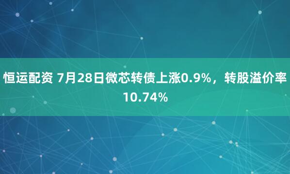 恒运配资 7月28日微芯转债上涨0.9%，转股溢价率10.74%