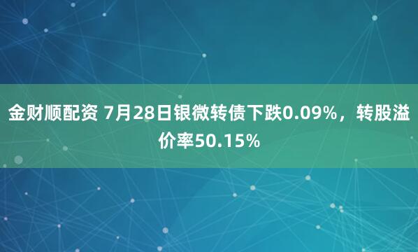 金财顺配资 7月28日银微转债下跌0.09%，转股溢价率50.15%