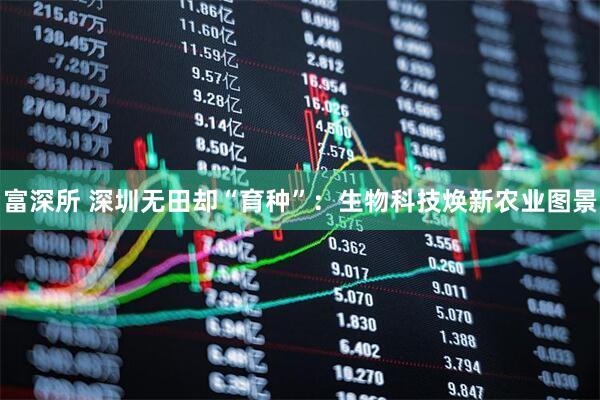 富深所 深圳无田却“育种”：生物科技焕新农业图景