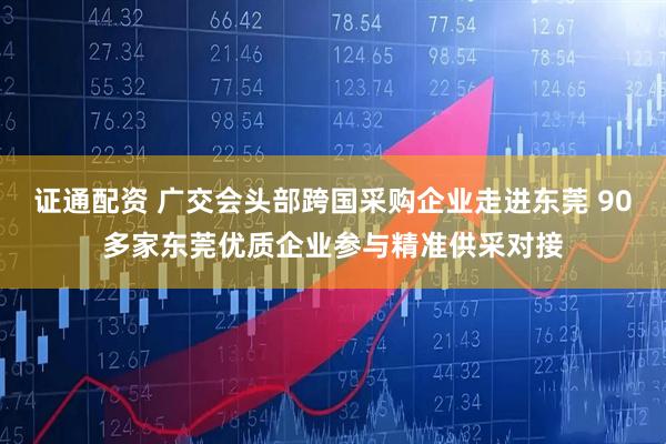 证通配资 广交会头部跨国采购企业走进东莞 90多家东莞优质企业参与精准供采对接