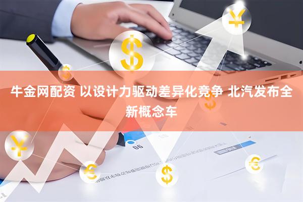 牛金网配资 以设计力驱动差异化竞争 北汽发布全新概念车