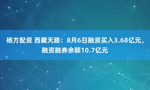 杨方配资 西藏天路：8月6日融资买入3.68亿元，融资融券余额10.7亿元