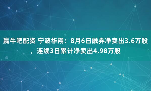 赢牛吧配资 宁波华翔：8月6日融券净卖出3.6万股，连续3日累计净卖出4.98万股