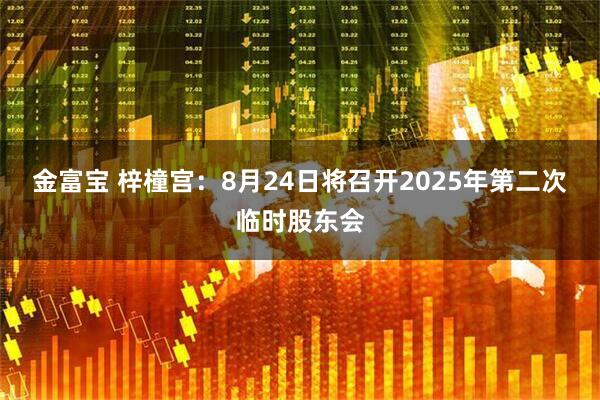 金富宝 梓橦宫：8月24日将召开2025年第二次临时股东会