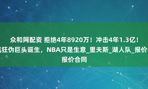众和网配资 拒绝4年8920万！冲击4年1.3亿！最疯狂伪巨头诞生，NBA只是生意_里夫斯_湖人队_报价合同