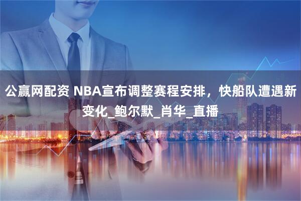 公赢网配资 NBA宣布调整赛程安排，快船队遭遇新变化_鲍尔默_肖华_直播