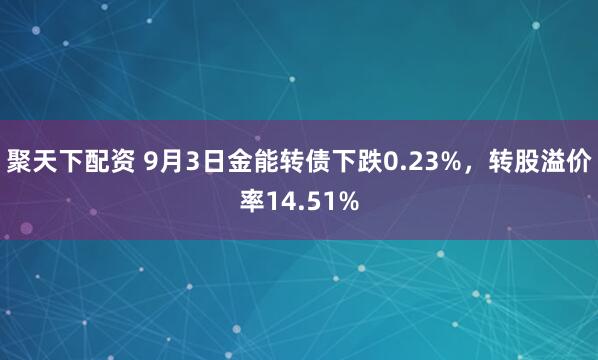 聚天下配资 9月3日金能转债下跌0.23%，转股溢价率14.51%