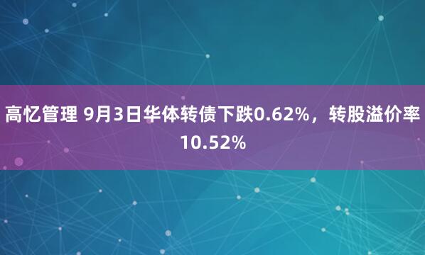 高忆管理 9月3日华体转债下跌0.62%，转股溢价率10.52%