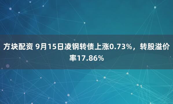 方块配资 9月15日凌钢转债上涨0.73%，转股溢价率17.86%