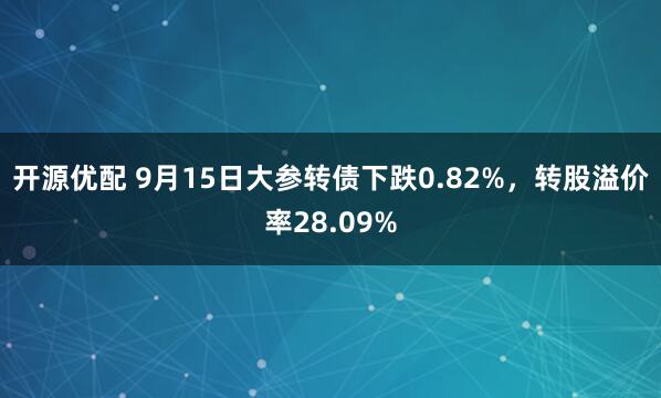 开源优配 9月15日大参转债下跌0.82%，转股溢价率28.09%