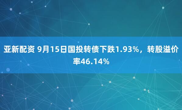 亚新配资 9月15日国投转债下跌1.93%,转股溢价率46.14%