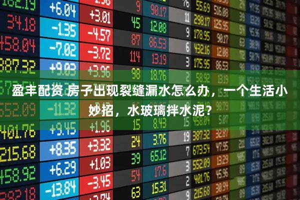盈丰配资 房子出现裂缝漏水怎么办，一个生活小妙招，水玻璃拌水泥？