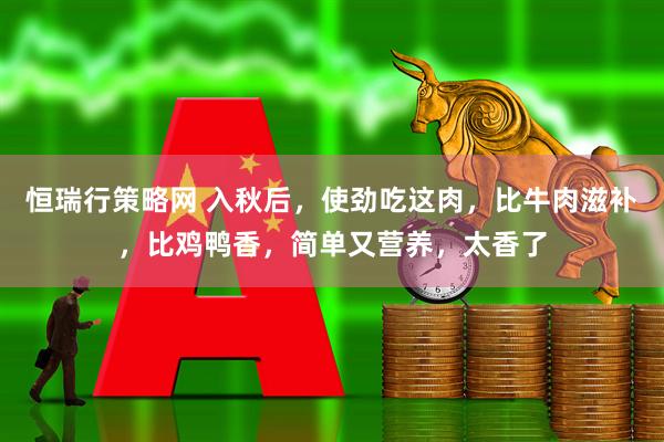 恒瑞行策略网 入秋后，使劲吃这肉，比牛肉滋补，比鸡鸭香，简单又营养，太香了