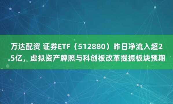 万达配资 证券ETF（512880）昨日净流入超2.5亿，虚拟资产牌照与科创板改革提振板块预期