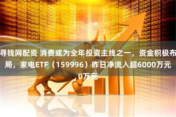 寻钱网配资 消费或为全年投资主线之一，资金积极布局，家电ETF（159996）昨日净流入超6000万元