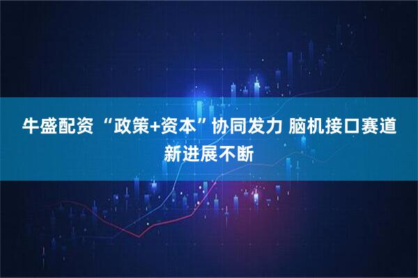 牛盛配资 “政策+资本”协同发力 脑机接口赛道新进展不断