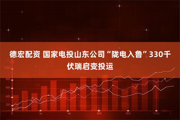 德宏配资 国家电投山东公司“陇电入鲁”330千伏瑞启变投运