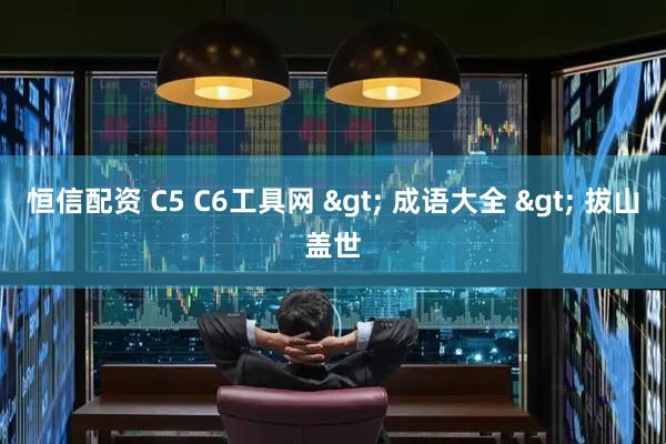 恒信配资 C5 C6工具网 > 成语大全 > 拔山盖世