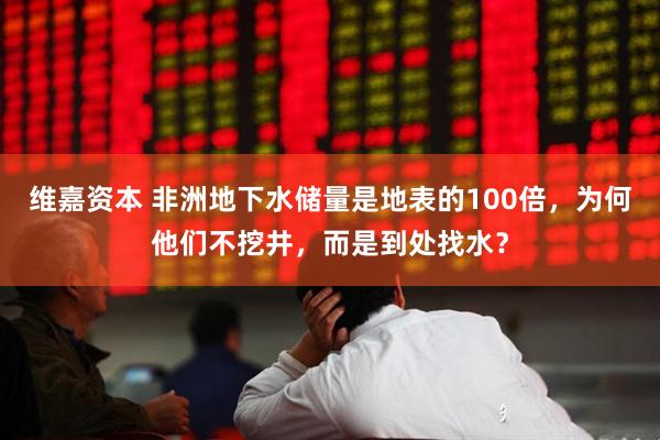 维嘉资本 非洲地下水储量是地表的100倍，为何他们不挖井，而是到处找水？