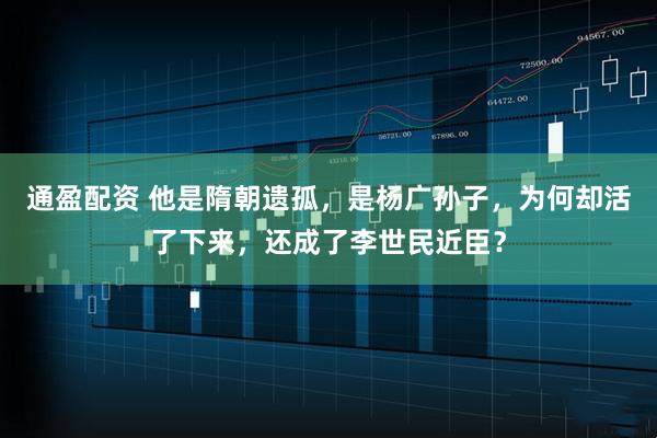通盈配资 他是隋朝遗孤，是杨广孙子，为何却活了下来，还成了李世民近臣？