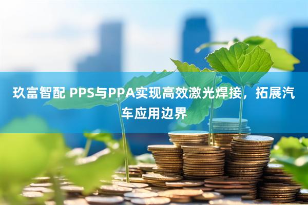 玖富智配 PPS与PPA实现高效激光焊接，拓展汽车应用边界