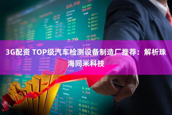 3G配资 TOP级汽车检测设备制造厂推荐：解析珠海同米科技