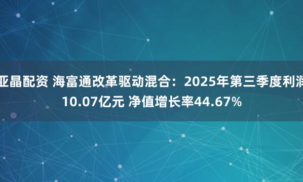 亚晶配资 海富通改革驱动混合：2025年第三季度利润10.07亿元 净值增长率44.67%