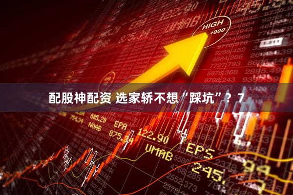 配股神配资 选家轿不想“踩坑”？7