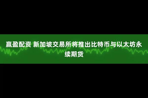 赢盈配资 新加坡交易所将推出比特币与以太坊永续期货